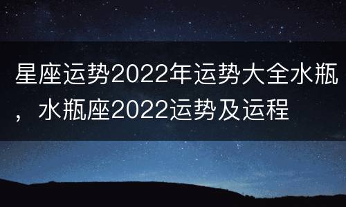 星座运势2022年运势大全水瓶，水瓶座2022运势及运程