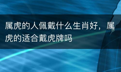 属虎的人佩戴什么生肖好，属虎的适合戴虎牌吗
