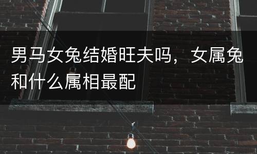 男马女兔结婚旺夫吗，女属兔和什么属相最配