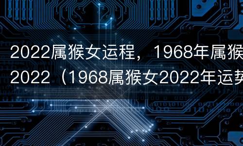 2022属猴女运程，1968年属猴2022（1968属猴女2022年运势）