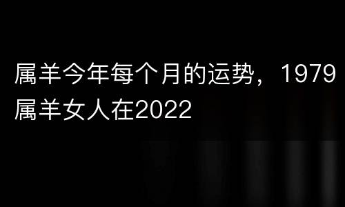 属羊今年每个月的运势，1979属羊女人在2022
