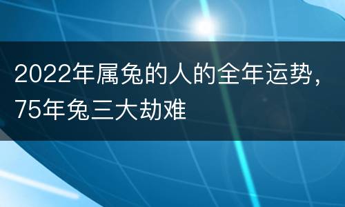 2022年属兔的人的全年运势，75年兔三大劫难