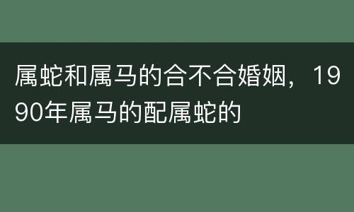属蛇和属马的合不合婚姻，1990年属马的配属蛇的
