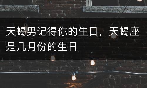 天蝎男记得你的生日，天蝎座是几月份的生日