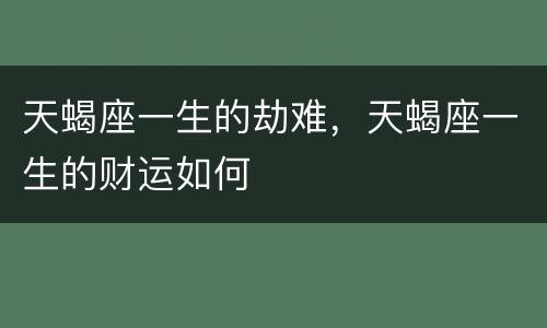 天蝎座一生的劫难，天蝎座一生的财运如何