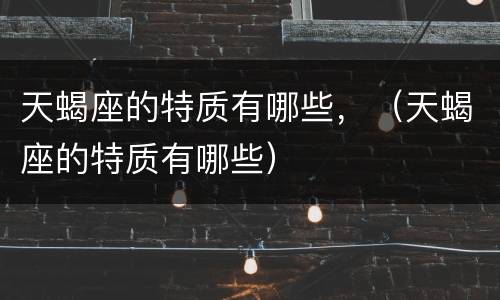 天蝎座的特质有哪些，（天蝎座的特质有哪些）