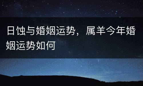 日蚀与婚姻运势，属羊今年婚姻运势如何