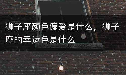 狮子座颜色偏爱是什么，狮子座的幸运色是什么