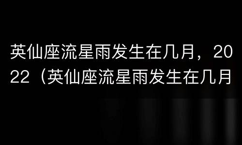 英仙座流星雨发生在几月，2022（英仙座流星雨发生在几月份）