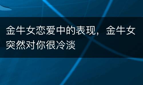 金牛女恋爱中的表现，金牛女突然对你很冷淡