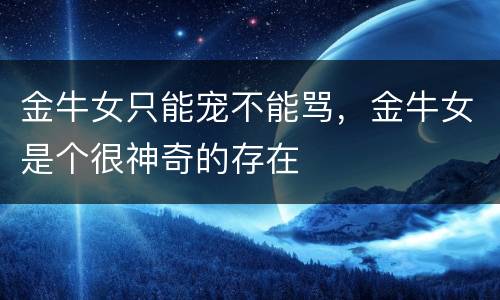 金牛女只能宠不能骂，金牛女是个很神奇的存在