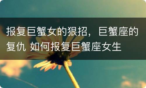 报复巨蟹女的狠招，巨蟹座的复仇 如何报复巨蟹座女生