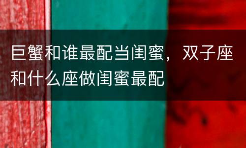 巨蟹和谁最配当闺蜜，双子座和什么座做闺蜜最配