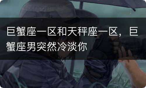巨蟹座一区和天秤座一区，巨蟹座男突然冷淡你