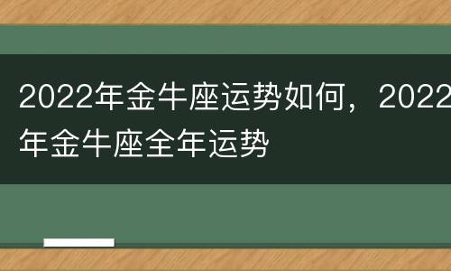 2022年金牛座运势如何，2022年金牛座全年运势