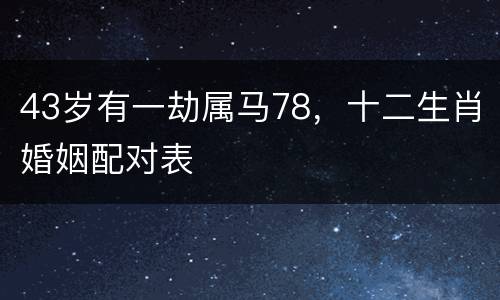 43岁有一劫属马78，十二生肖婚姻配对表
