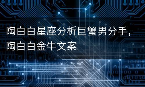 陶白白星座分析巨蟹男分手，陶白白金牛文案