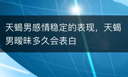 天蝎男感情稳定的表现，天蝎男暧昧多久会表白
