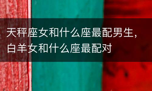 天秤座女和什么座最配男生，白羊女和什么座最配对