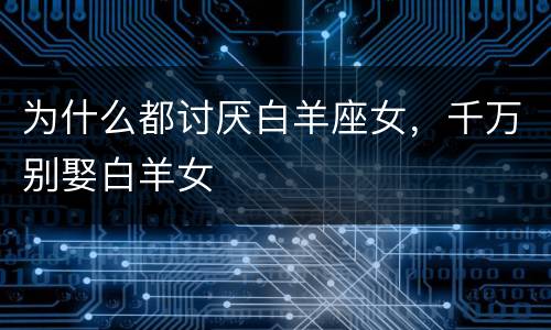 为什么都讨厌白羊座女，千万别娶白羊女