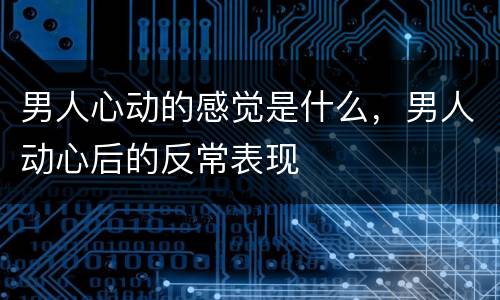 男人心动的感觉是什么，男人动心后的反常表现