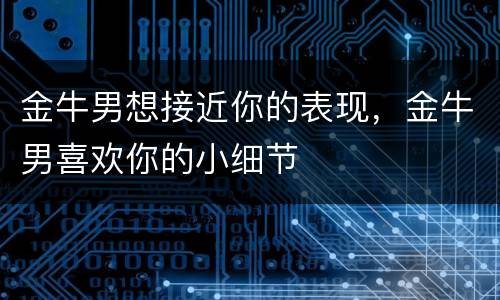 金牛男想接近你的表现，金牛男喜欢你的小细节