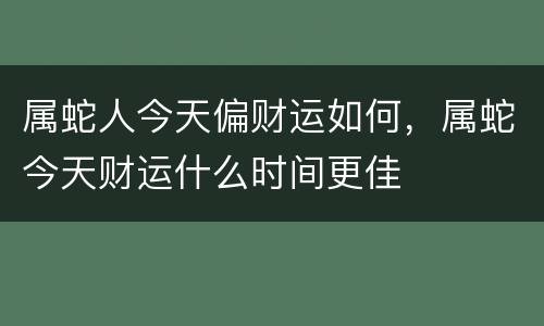 属蛇人今天偏财运如何，属蛇今天财运什么时间更佳