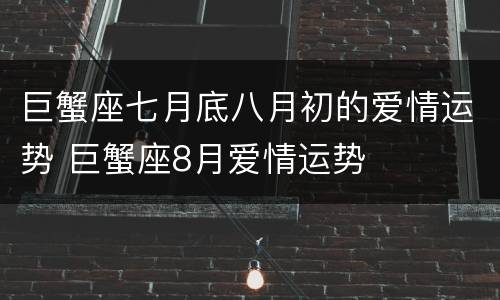 巨蟹座七月底八月初的爱情运势 巨蟹座8月爱情运势