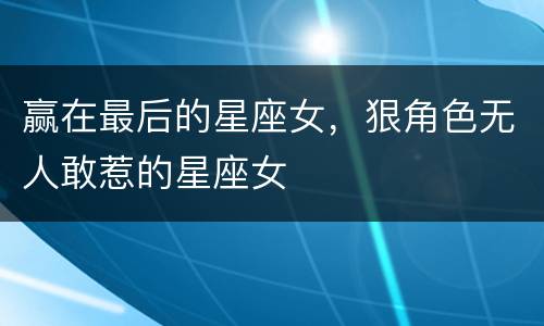 赢在最后的星座女，狠角色无人敢惹的星座女