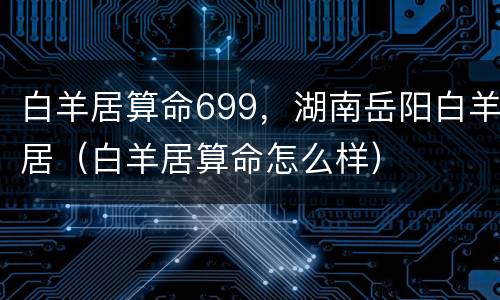 白羊居算命699，湖南岳阳白羊居（白羊居算命怎么样）