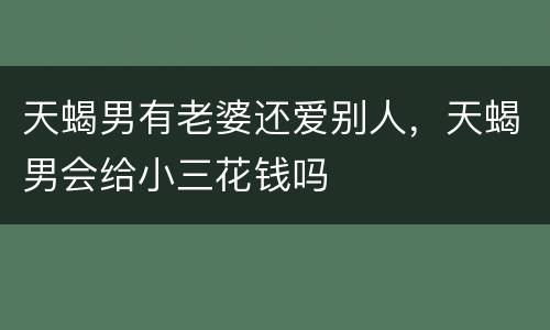 天蝎男有老婆还爱别人，天蝎男会给小三花钱吗