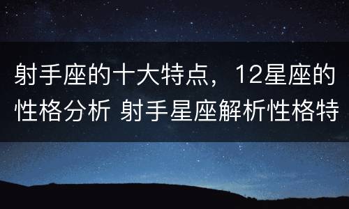 射手座的十大特点，12星座的性格分析 射手星座解析性格特点