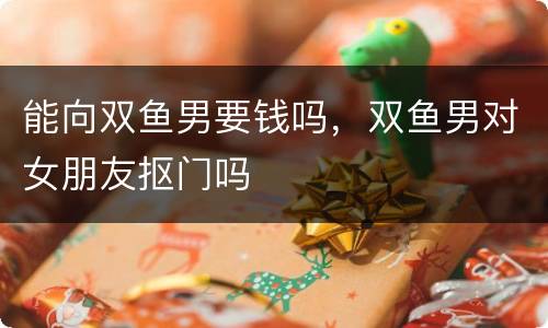 能向双鱼男要钱吗，双鱼男对女朋友抠门吗