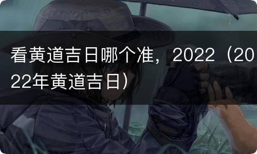 看黄道吉日哪个准，2022（2022年黄道吉日）