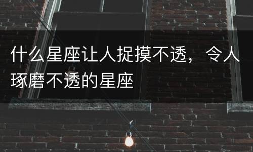 什么星座让人捉摸不透，令人琢磨不透的星座