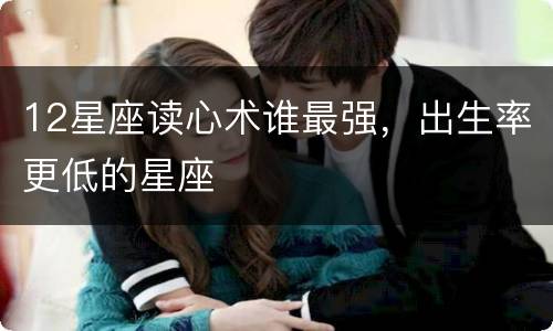 12星座读心术谁最强，出生率更低的星座