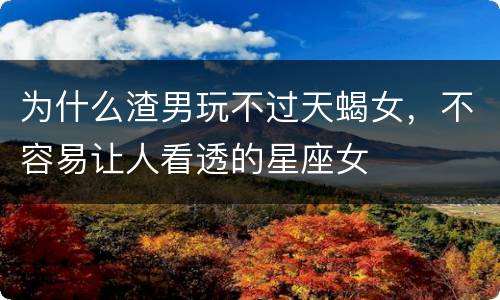 为什么渣男玩不过天蝎女，不容易让人看透的星座女