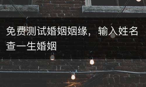 免费测试婚姻姻缘，输入姓名查一生婚姻