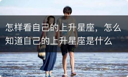 怎样看自己的上升星座，怎么知道自己的上升星座是什么