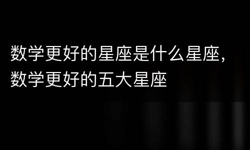 数学更好的星座是什么星座，数学更好的五大星座