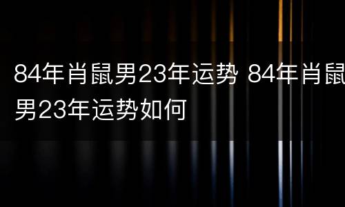 84年肖鼠男23年运势 84年肖鼠男23年运势如何