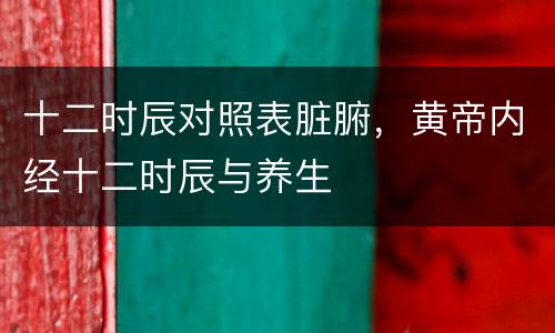 十二时辰对照表脏腑，黄帝内经十二时辰与养生