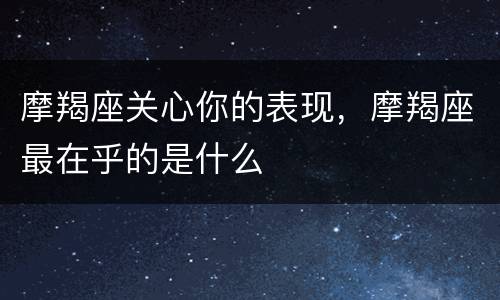 摩羯座关心你的表现，摩羯座最在乎的是什么