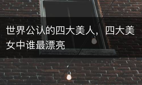 世界公认的四大美人，四大美女中谁最漂亮