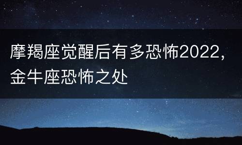 摩羯座觉醒后有多恐怖2022，金牛座恐怖之处