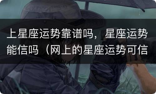 上星座运势靠谱吗，星座运势能信吗（网上的星座运势可信吗）