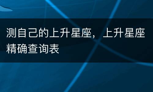 测自己的上升星座，上升星座精确查询表