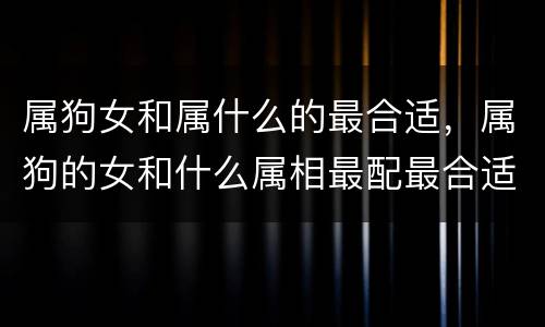 属狗女和属什么的最合适，属狗的女和什么属相最配最合适呢