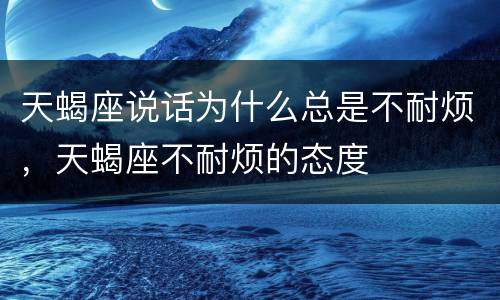 天蝎座说话为什么总是不耐烦，天蝎座不耐烦的态度