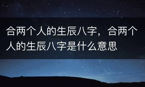 合两个人的生辰八字，合两个人的生辰八字是什么意思